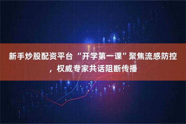 新手炒股配资平台 “开学第一课”聚焦流感防控，权威专家共话阻断传播